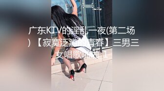 广东KTV的淫乱一夜(第二场）【寂寞泛滥的青春】三男三女唱歌啪啪_1