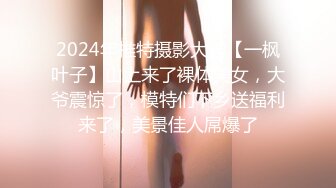 2024年推特摄影大神【一枫叶子】山上来了裸体美女，大爷震惊了，模特们下乡送福利来了，美景佳人屌爆了