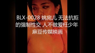 BLX-0028 姚宛儿 无法抗拒的强制性交 人不做爱枉少年 麻豆传媒映画