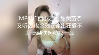 [MP4]广西小姐姐 甜美苗条又听话 老金残暴输出狂插不止 高潮迭起精彩一战