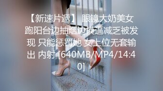 【新速片遞】 眼镜大奶美女 跑阳台边抽烟边摸逼减乏被发现 只能惩罚她 女上位无套输出 内射 [640MB/MP4/14:40]