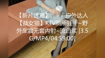 【新片速遞】 ❤️√ 户外达人【战女狼】KTV厕所狂干~野外车震无套内射~流白浆 [3.5G/MP4/04:59:00]