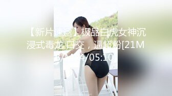 【新片速遞】极品白虎女神沉浸式毒龙 口交，逼超粉[21MB/MP4/05:10]