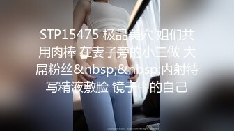 STP15475 极品美穴 姐们共用肉棒 在妻子旁的小三做 大屌粉丝&nbsp;&nbsp;内射特写精液敷脸 镜子中的自己