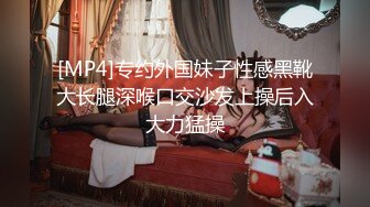 [MP4]专约外国妹子性感黑靴大长腿深喉口交沙发上操后入大力猛操