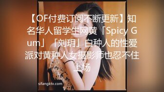 【OF付费订阅不断更新】知名华人留学生网黄「Spicy Gum」「刘玥」白种人的性爱派对黄种人女摄影师也忍不住上场