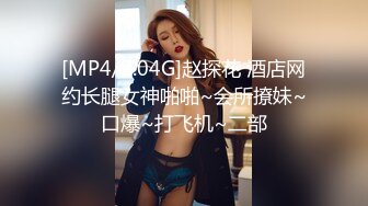 [MP4/2.04G]赵探花 酒店网约长腿女神啪啪~会所撩妹~口爆~打飞机~二部