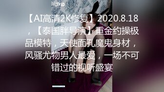 【AI高清2K修复】2020.8.18，【泰国胖导演】重金约操极品模特，天使面孔魔鬼身材，风骚尤物男人最爱，一场不可错过的视听盛宴