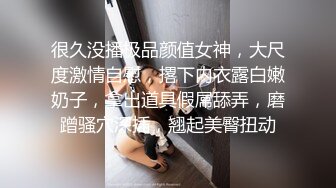 很久没播极品颜值女神，大尺度激情自慰，撂下内衣露白嫩奶子，拿出道具假屌舔弄，磨蹭骚穴深插，翘起美臀扭动