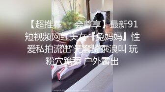 【超推荐❤️会尊享】最新91短视频网红美女『兔妈妈』性爱私拍流出 无套骑乘浪叫 玩粉穴跪舔 户外露出