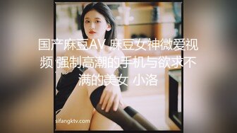 国产麻豆AV 麻豆女神微爱视频 强制高潮的手机与欲求不满的美女 小洛