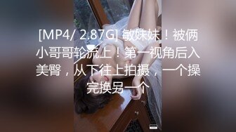 [MP4/ 2.87G] 敏妹妹！被俩小哥哥轮流上！第一视角后入美臀，从下往上拍摄，一个操完换另一个