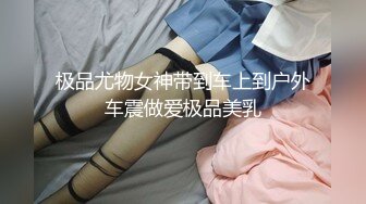 极品尤物女神带到车上到户外车震做爱极品美乳