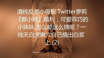 清纯反差小母狗 Twitter萝莉『蔡小熊』福利，可爱乖巧的小妹妹 怎么能这么烧呢？一线天白虎嫩穴自己插出白浆 上 (2)