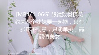 [MP4/ 1.06G] 眼镜败类探花约来两个妹妹要一起操，只有一张床不同意，只能单挑，高颜值美女