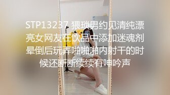 STP13237 猥琐男约见清纯漂亮女网友在饮品中添加迷魂剂晕倒后玩弄啪啪啪内射干的时候还断断续续有呻吟声