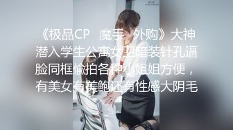 《极品CP✿魔手✿外购》大神潜入学生公寓女卫暗装针孔逼脸同框偸拍各种小姐姐方便，有美女有美鲍还有性感大阴毛