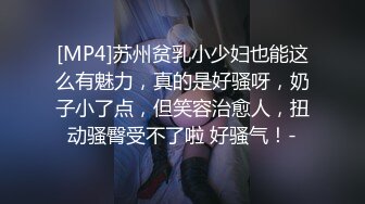 [MP4]苏州贫乳小少妇也能这么有魅力，真的是好骚呀，奶子小了点，但笑容治愈人，扭动骚臀受不了啦 好骚气！-