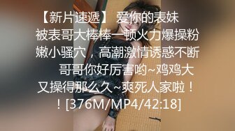 【新片速遞】 爱你的表妹❤️被表哥大棒棒一顿火力爆操粉嫩小骚穴，高潮激情诱惑不断❤️哥哥你好厉害哟~鸡鸡大又操得那么久~爽死人家啦！！[376M/MP4/42:18]