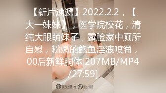 【新片速遞】2022.2.2，【大一妹妹】，医学院校花，清纯大眼萌妹子，露脸家中厕所自慰，粉嫩的鲍鱼淫液喷涌，00后新鲜胴体[207MB/MP4/27:59]