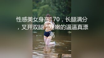 性感美女身高170，长腿满分，叉开双腿，粉嫩的逼逼真漂亮