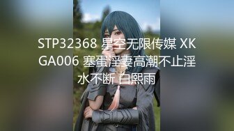 STP32368 星空无限传媒 XKGA006 塞蛋淫妻高潮不止淫水不断 白熙雨