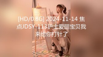 [HD/0.8G] 2024-11-14 焦点JDSY-113护士爱丽宝贝我来给你打针了