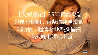 【文轩探花】3500网约高端外围小姐姐，苗条清纯温柔乖巧听话，超清晰4K镜头偷拍，花式啪啪娇喘不断