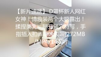 【新片速遞】 D罩杯新人网红女神！情趣装两个大奶露出！揉捏美乳，掰开骚穴特写，手指插入扣弄呻吟浪叫[272MB/MP4/14:54]