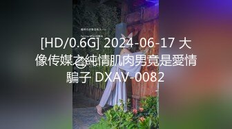 [HD/0.6G] 2024-06-17 大像传媒之純情肌肉男竟是愛情騙子 DXAV-0082