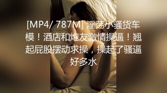 [MP4/ 787M] 淫荡小骚货车模！酒店和炮友激情操逼！翘起屁股摆动求操，操起了骚逼好多水