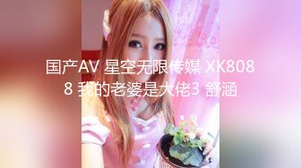 国产AV 星空无限传媒 XK8088 我的老婆是大佬3 舒涵