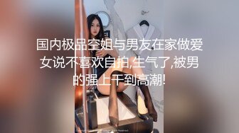 国内极品空姐与男友在家做爱女说不喜欢自拍,生气了,被男的强上干到高潮!