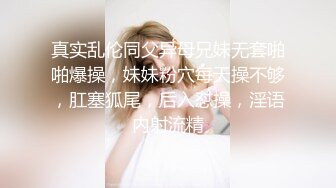 真实乱伦同父异母兄妹无套啪啪爆操，妹妹粉穴每天操不够，肛塞狐尾，后入怼操，淫语内射流精