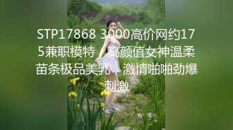 STP17868 3000高价网约175兼职模特，高颜值女神温柔苗条极品美乳，激情啪啪劲爆刺激