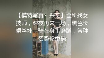 【模特写真丶探花】会所找女技师，深夜再来一场，黑色长裙丝袜，骑在身上磨蹭，各种姿势轮番操