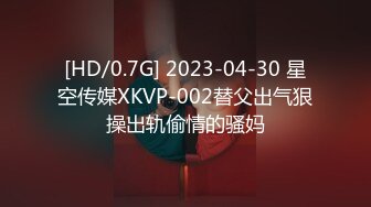 [HD/0.7G] 2023-04-30 星空传媒XKVP-002替父出气狠操出轨偷情的骚妈