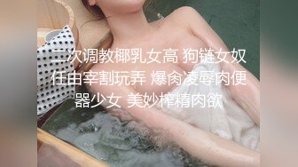 二次调教椰乳女高 狗链女奴任由宰割玩弄 爆肏凌辱肉便器少女 美妙榨精肉欲