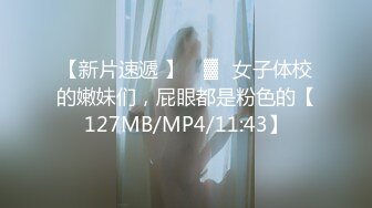 【新片速遞 】 ㍿▓✌女子体校的嫩妹们，屁眼都是粉色的【127MB/MP4/11:43】