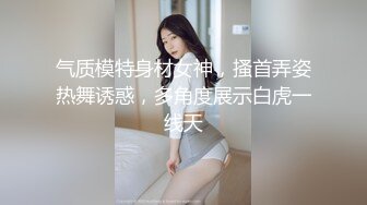 气质模特身材女神，搔首弄姿热舞诱惑，多角度展示白虎一线天