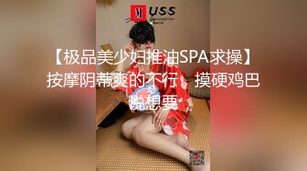 【极品美少妇推油SPA求操】按摩阴蒂爽的不行，摸硬鸡巴说想要