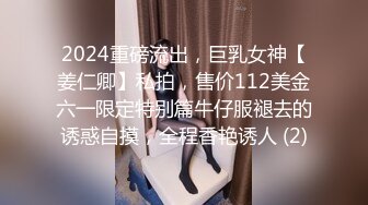 2024重磅流出，巨乳女神【姜仁卿】私拍，售价112美金六一限定特别篇牛仔服褪去的诱惑自摸，全程香艳诱人 (2)