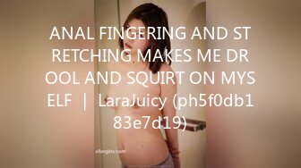 ANAL FINGERING AND STRETCHING MAKES ME DROOL AND SQUIRT ON MYSELF ｜ LaraJuicy (ph5f0db183e7d19)