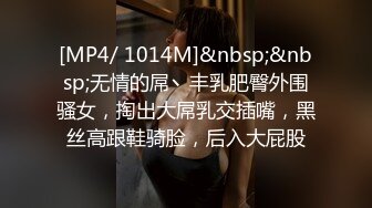 [MP4/ 1014M]&nbsp;&nbsp;无情的屌丶丰乳肥臀外围骚女，掏出大屌乳交插嘴，黑丝高跟鞋骑脸，后入大屁股