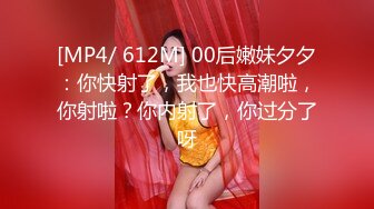 [MP4/ 612M] 00后嫩妹夕夕：你快射了，我也快高潮啦，你射啦？你内射了，你过分了呀