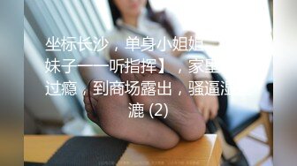 坐标长沙，单身小姐姐，【湘妹子一一听指挥】，家里玩不过瘾，到商场露出，骚逼湿漉漉 (2)