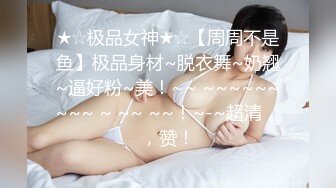 ★☆极品女神★☆【周周不是鱼】极品身材~脱衣舞~奶翘~逼好粉~美！~~ ~~~~~~~~~ ~ ~~ ~~！~-~超清，，赞！