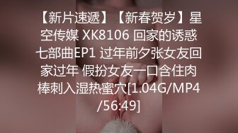 【新片速遞】【新春贺岁】星空传媒 XK8106 回家的诱惑七部曲EP1 过年前夕张女友回家过年 假扮女友一口含住肉棒刺入湿热蜜穴[1.04G/MP4/56:49]