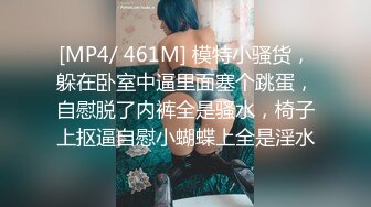 [MP4/ 461M] 模特小骚货，躲在卧室中逼里面塞个跳蛋，自慰脱了内裤全是骚水，椅子上抠逼自慰小蝴蝶上全是淫水