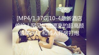 [MP4/1.37G]10-4最新酒店偷拍！罕见如此漂亮的超高颜值美少妇 和情人开房打炮